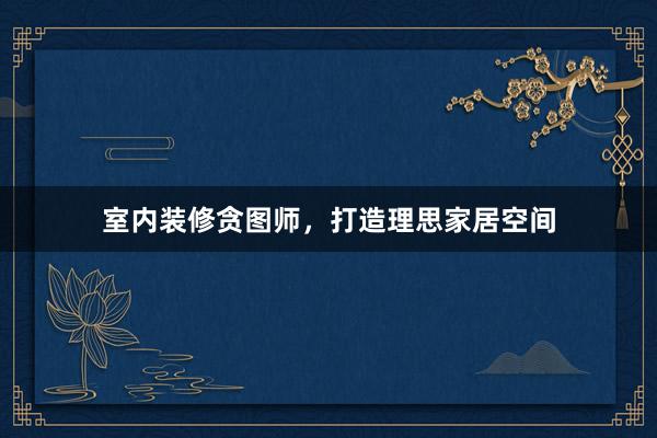 室内装修贪图师，打造理思家居空间