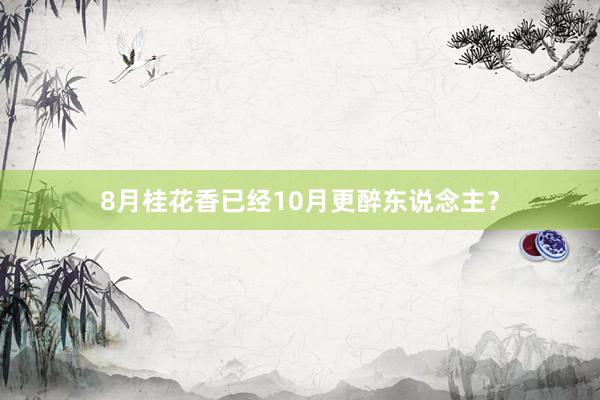 8月桂花香已经10月更醉东说念主？