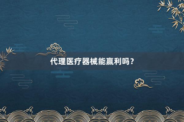 代理医疗器械能赢利吗？