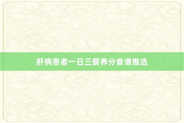 肝病患者一日三餐养分食谱推选
